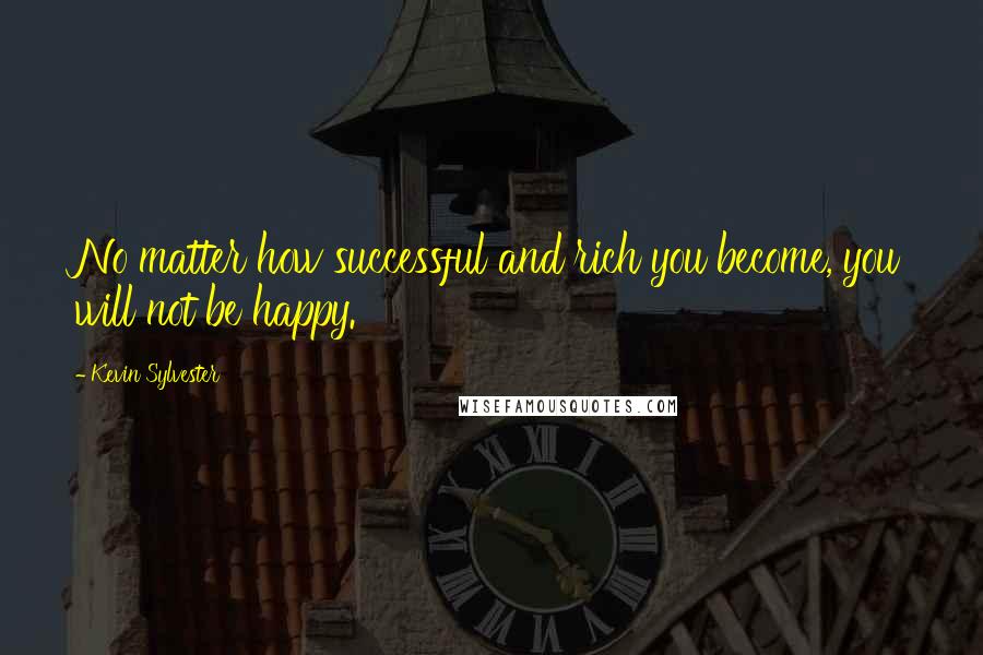 Kevin Sylvester Quotes: No matter how successful and rich you become, you will not be happy.