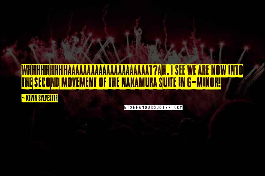 Kevin Sylvester Quotes: WHHHHHHHHHAAAAAAAAAAAAAAAAAAAAAT?Ah. I see we are now into the second movement of the Nakamura Suite in G-Minor!