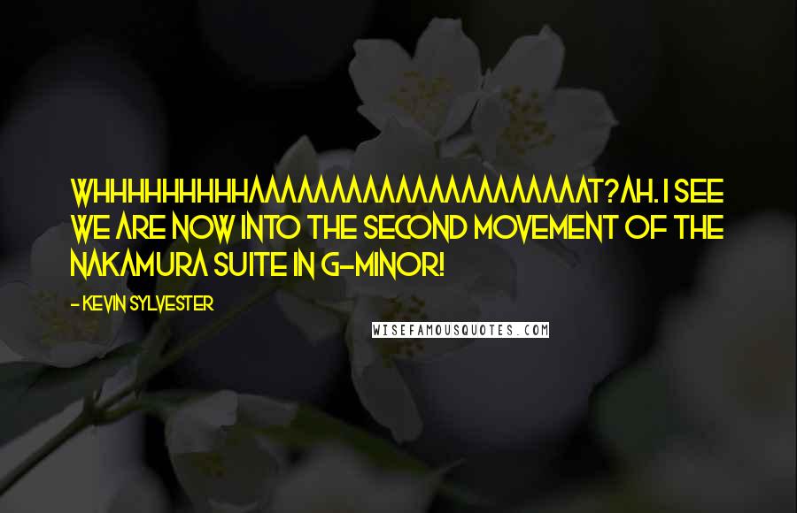 Kevin Sylvester Quotes: WHHHHHHHHHAAAAAAAAAAAAAAAAAAAAAT?Ah. I see we are now into the second movement of the Nakamura Suite in G-Minor!