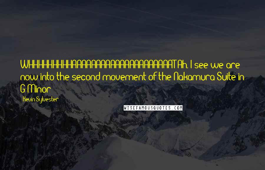 Kevin Sylvester Quotes: WHHHHHHHHHAAAAAAAAAAAAAAAAAAAAAT?Ah. I see we are now into the second movement of the Nakamura Suite in G-Minor!