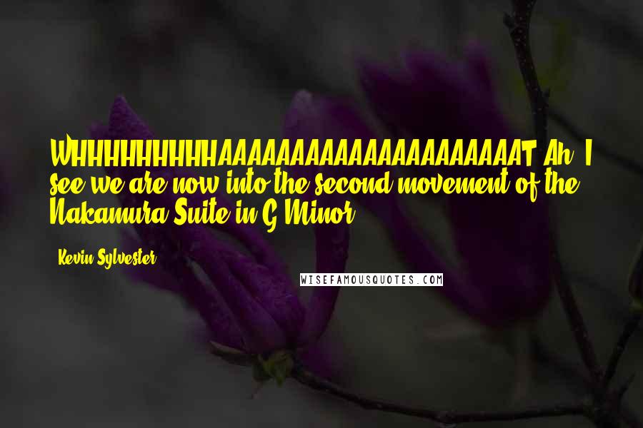 Kevin Sylvester Quotes: WHHHHHHHHHAAAAAAAAAAAAAAAAAAAAAT?Ah. I see we are now into the second movement of the Nakamura Suite in G-Minor!