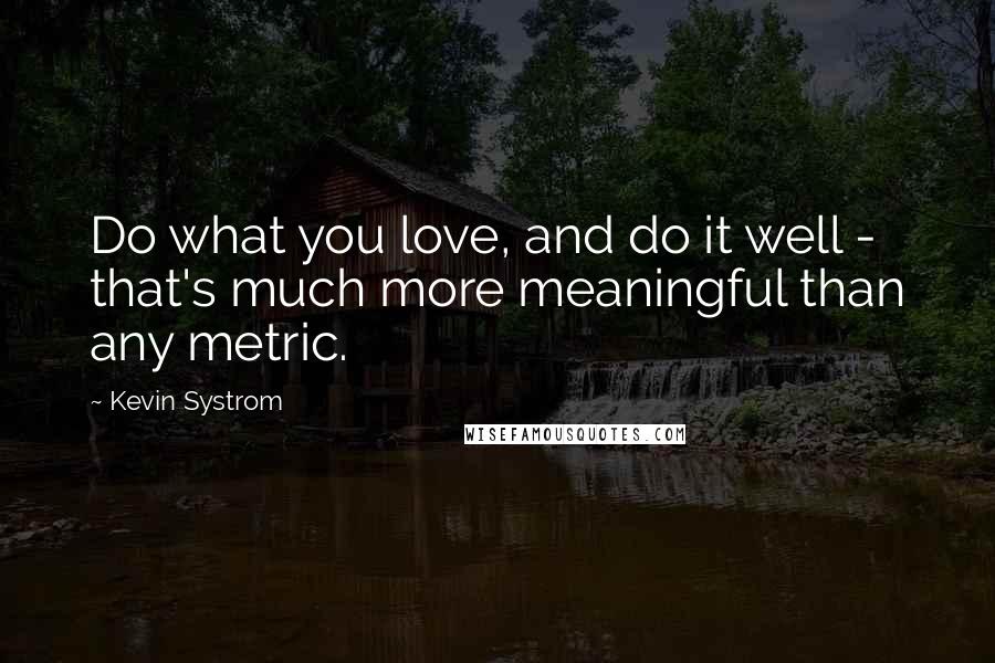 Kevin Systrom Quotes: Do what you love, and do it well - that's much more meaningful than any metric.