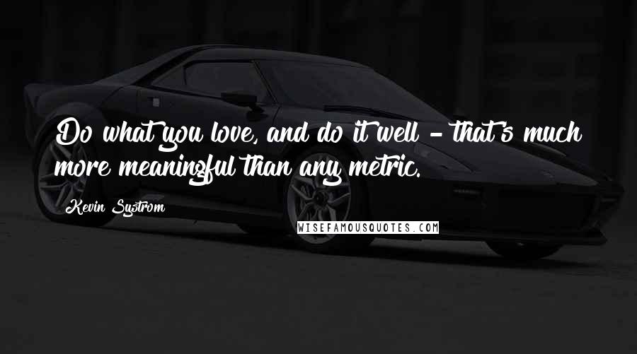 Kevin Systrom Quotes: Do what you love, and do it well - that's much more meaningful than any metric.