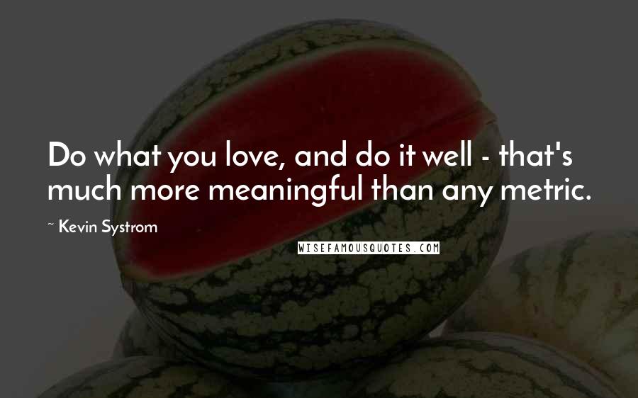 Kevin Systrom Quotes: Do what you love, and do it well - that's much more meaningful than any metric.