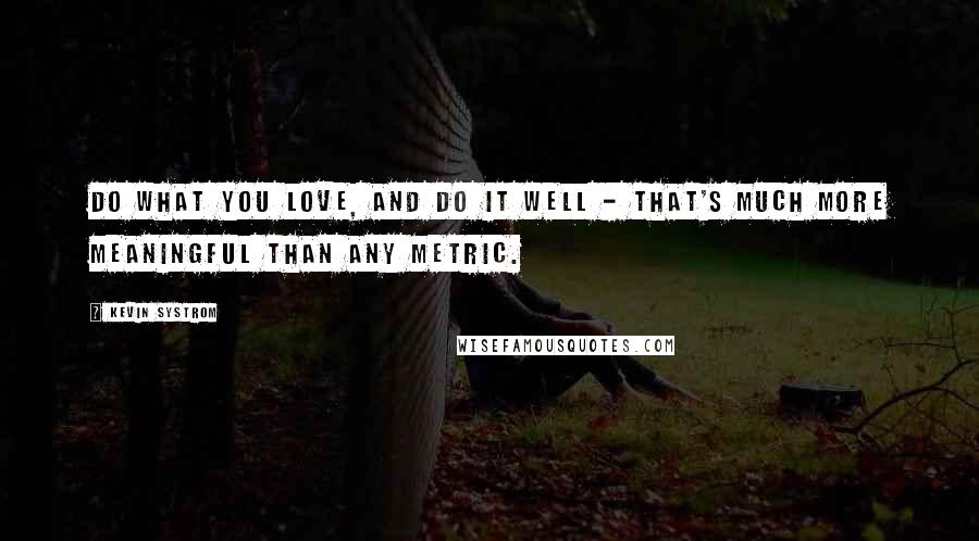 Kevin Systrom Quotes: Do what you love, and do it well - that's much more meaningful than any metric.