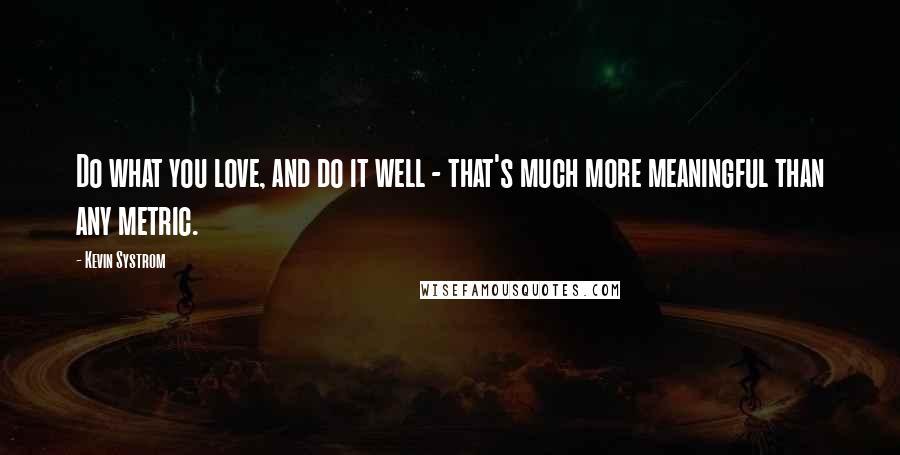 Kevin Systrom Quotes: Do what you love, and do it well - that's much more meaningful than any metric.