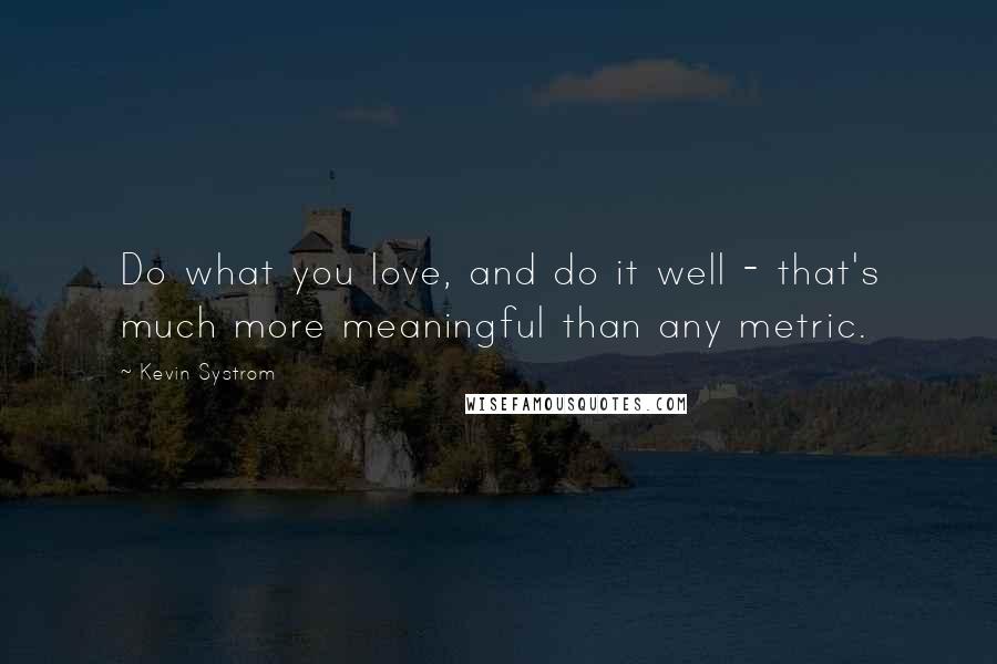 Kevin Systrom Quotes: Do what you love, and do it well - that's much more meaningful than any metric.