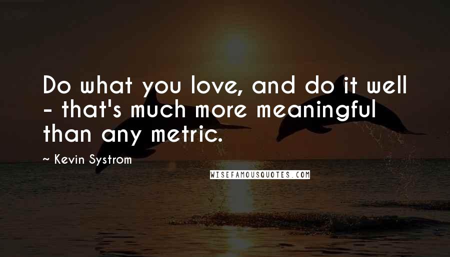 Kevin Systrom Quotes: Do what you love, and do it well - that's much more meaningful than any metric.