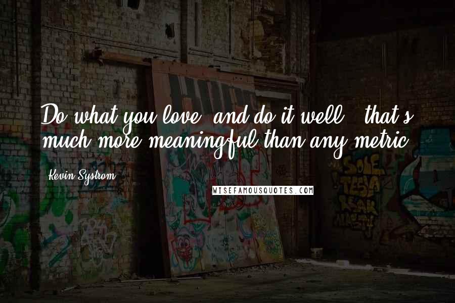 Kevin Systrom Quotes: Do what you love, and do it well - that's much more meaningful than any metric.