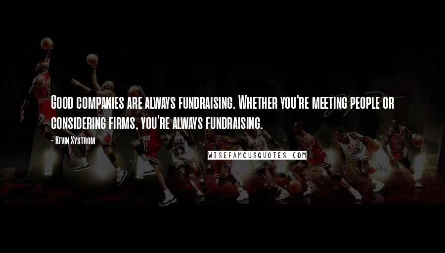 Kevin Systrom Quotes: Good companies are always fundraising. Whether you're meeting people or considering firms, you're always fundraising.