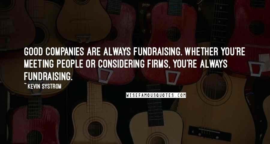 Kevin Systrom Quotes: Good companies are always fundraising. Whether you're meeting people or considering firms, you're always fundraising.