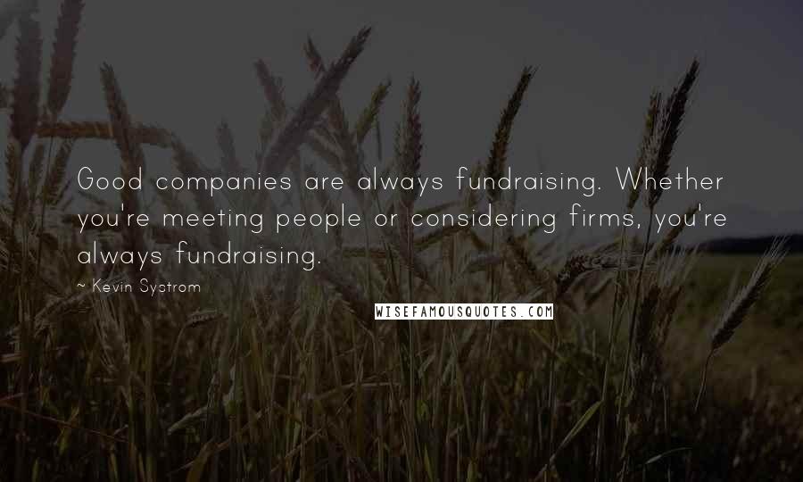 Kevin Systrom Quotes: Good companies are always fundraising. Whether you're meeting people or considering firms, you're always fundraising.