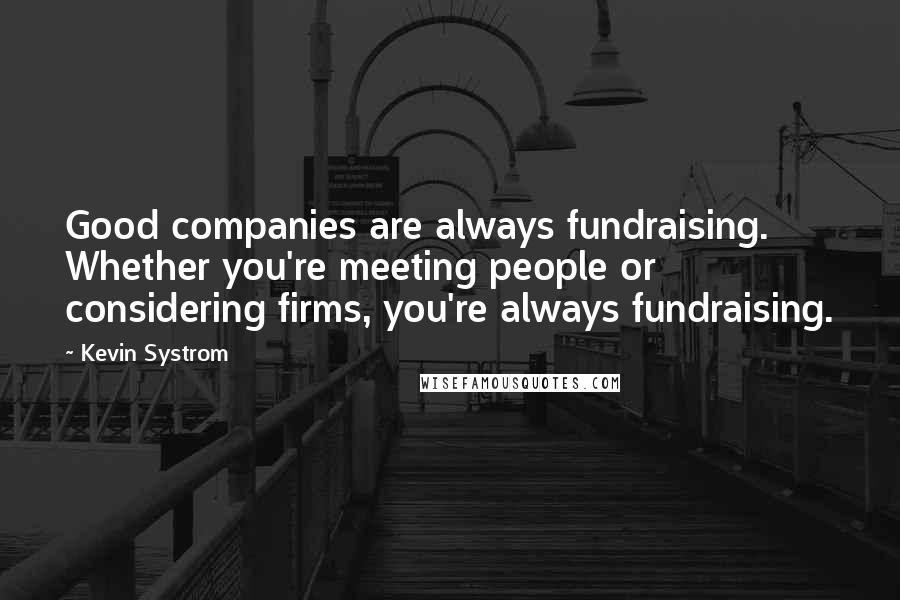 Kevin Systrom Quotes: Good companies are always fundraising. Whether you're meeting people or considering firms, you're always fundraising.