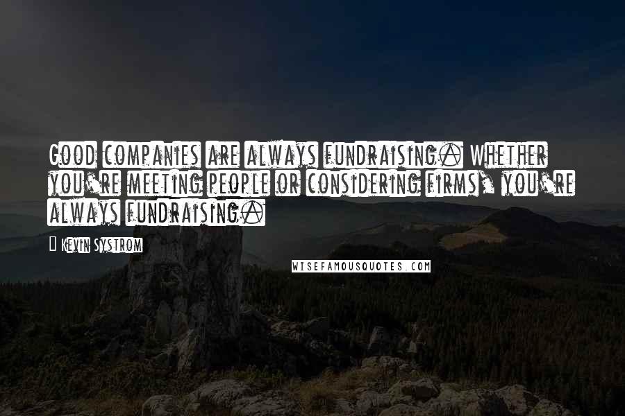 Kevin Systrom Quotes: Good companies are always fundraising. Whether you're meeting people or considering firms, you're always fundraising.