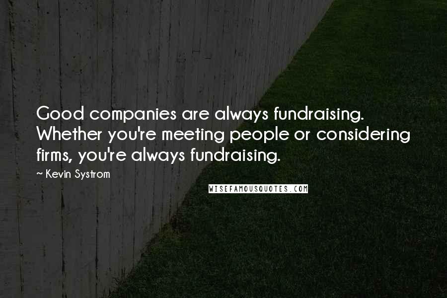 Kevin Systrom Quotes: Good companies are always fundraising. Whether you're meeting people or considering firms, you're always fundraising.