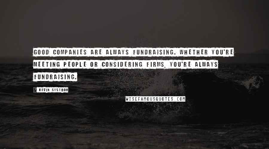Kevin Systrom Quotes: Good companies are always fundraising. Whether you're meeting people or considering firms, you're always fundraising.
