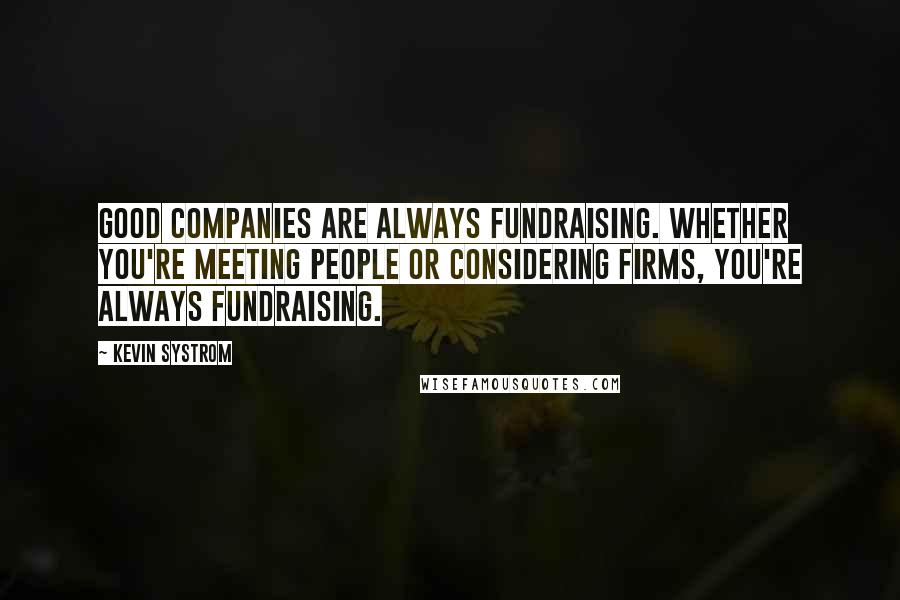 Kevin Systrom Quotes: Good companies are always fundraising. Whether you're meeting people or considering firms, you're always fundraising.