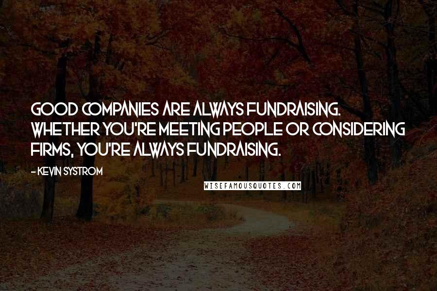 Kevin Systrom Quotes: Good companies are always fundraising. Whether you're meeting people or considering firms, you're always fundraising.