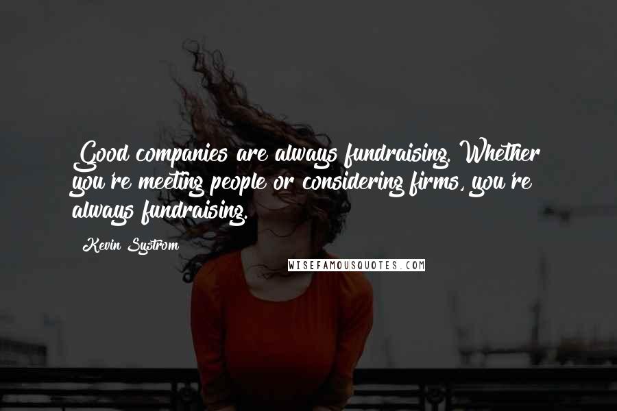 Kevin Systrom Quotes: Good companies are always fundraising. Whether you're meeting people or considering firms, you're always fundraising.