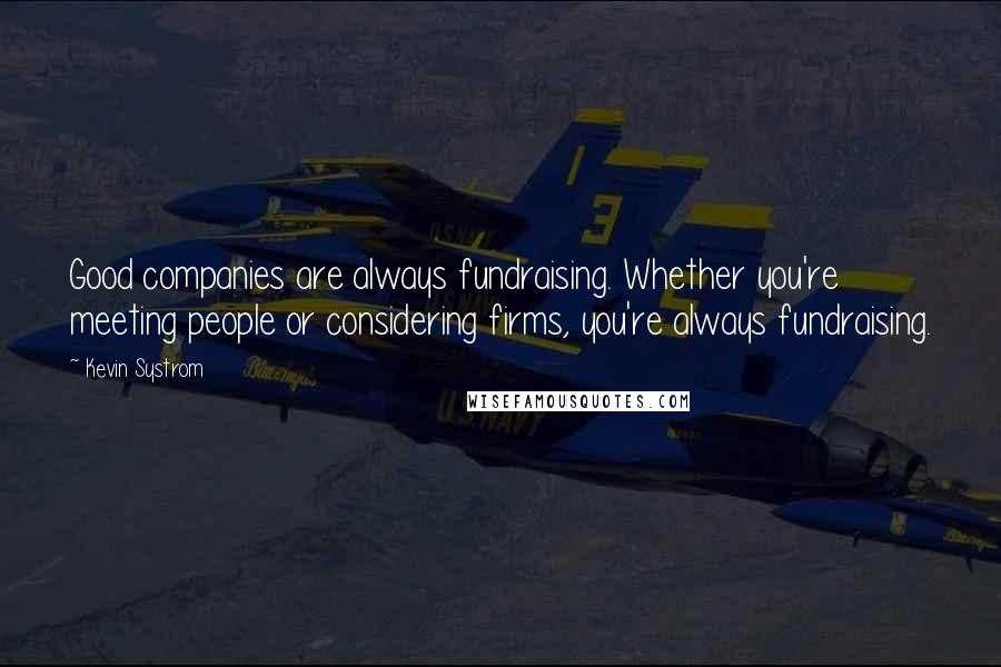 Kevin Systrom Quotes: Good companies are always fundraising. Whether you're meeting people or considering firms, you're always fundraising.