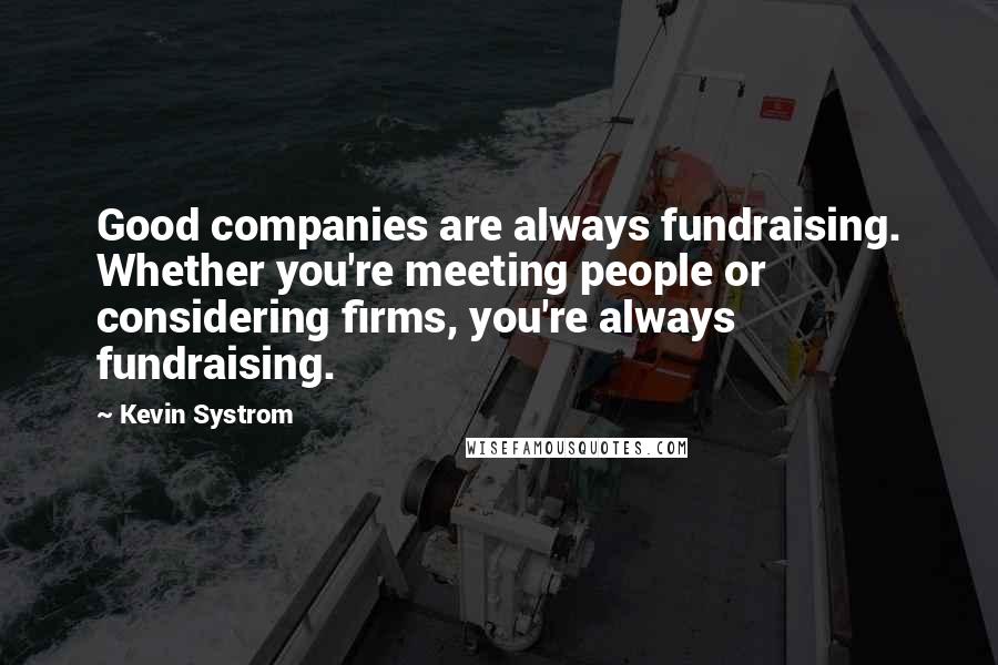 Kevin Systrom Quotes: Good companies are always fundraising. Whether you're meeting people or considering firms, you're always fundraising.