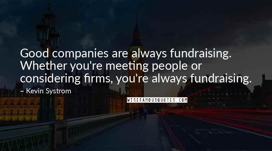 Kevin Systrom Quotes: Good companies are always fundraising. Whether you're meeting people or considering firms, you're always fundraising.