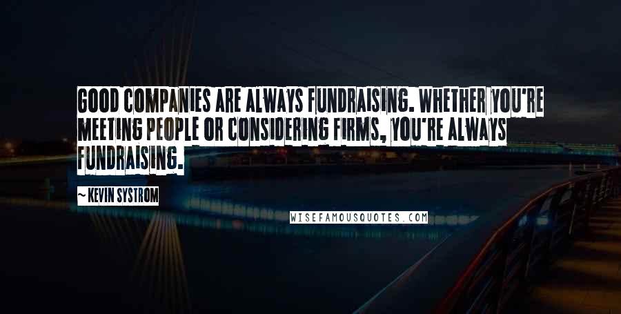 Kevin Systrom Quotes: Good companies are always fundraising. Whether you're meeting people or considering firms, you're always fundraising.