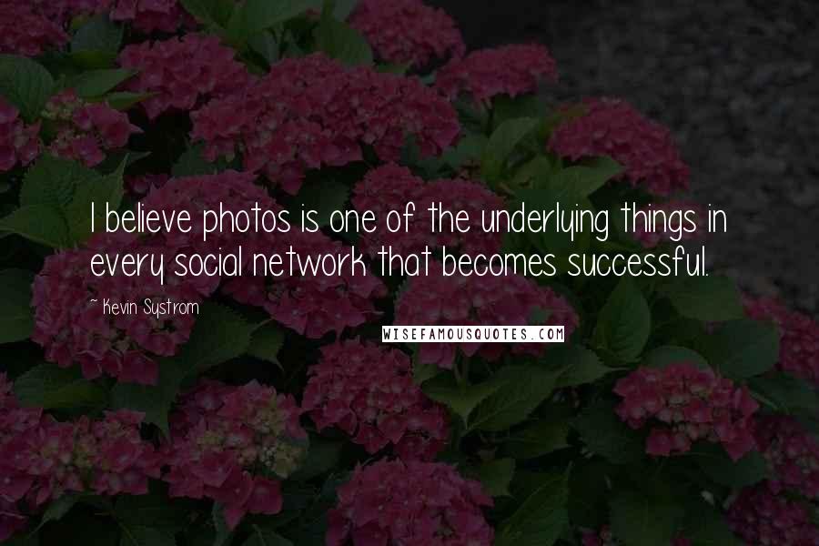 Kevin Systrom Quotes: I believe photos is one of the underlying things in every social network that becomes successful.