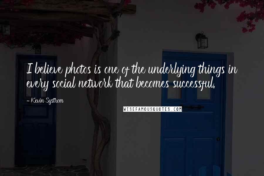 Kevin Systrom Quotes: I believe photos is one of the underlying things in every social network that becomes successful.