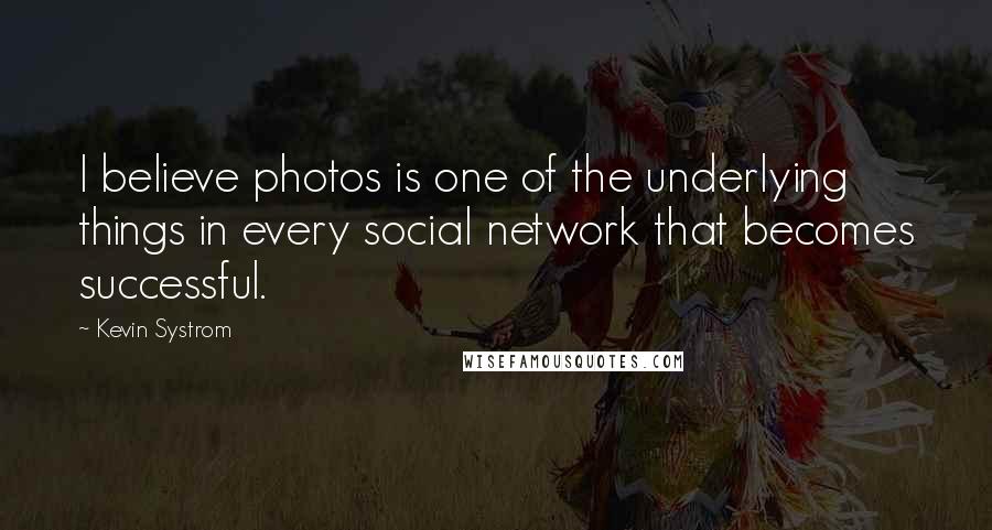 Kevin Systrom Quotes: I believe photos is one of the underlying things in every social network that becomes successful.