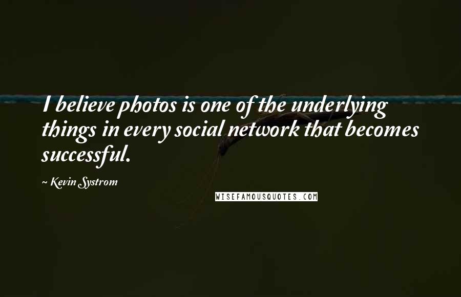 Kevin Systrom Quotes: I believe photos is one of the underlying things in every social network that becomes successful.