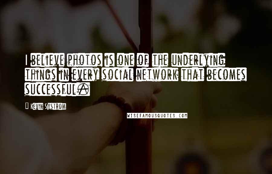 Kevin Systrom Quotes: I believe photos is one of the underlying things in every social network that becomes successful.