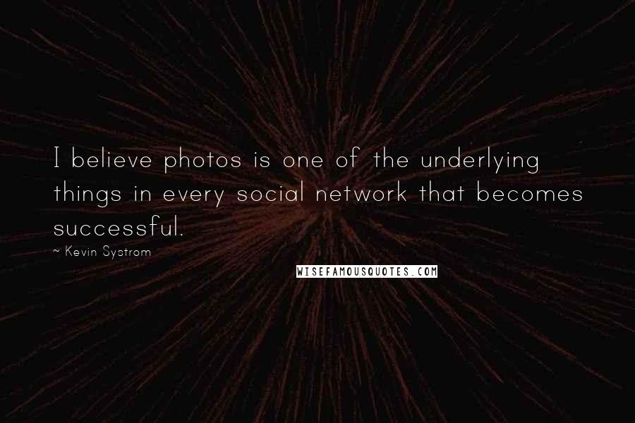 Kevin Systrom Quotes: I believe photos is one of the underlying things in every social network that becomes successful.