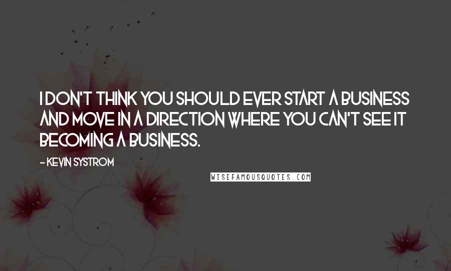 Kevin Systrom Quotes: I don't think you should ever start a business and move in a direction where you can't see it becoming a business.