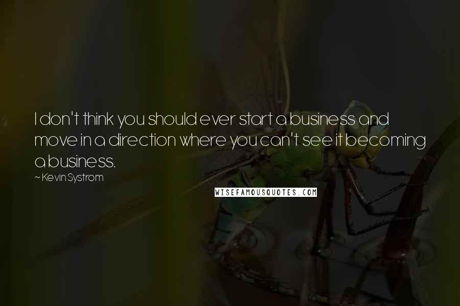 Kevin Systrom Quotes: I don't think you should ever start a business and move in a direction where you can't see it becoming a business.