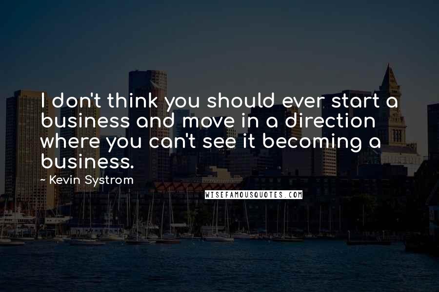 Kevin Systrom Quotes: I don't think you should ever start a business and move in a direction where you can't see it becoming a business.