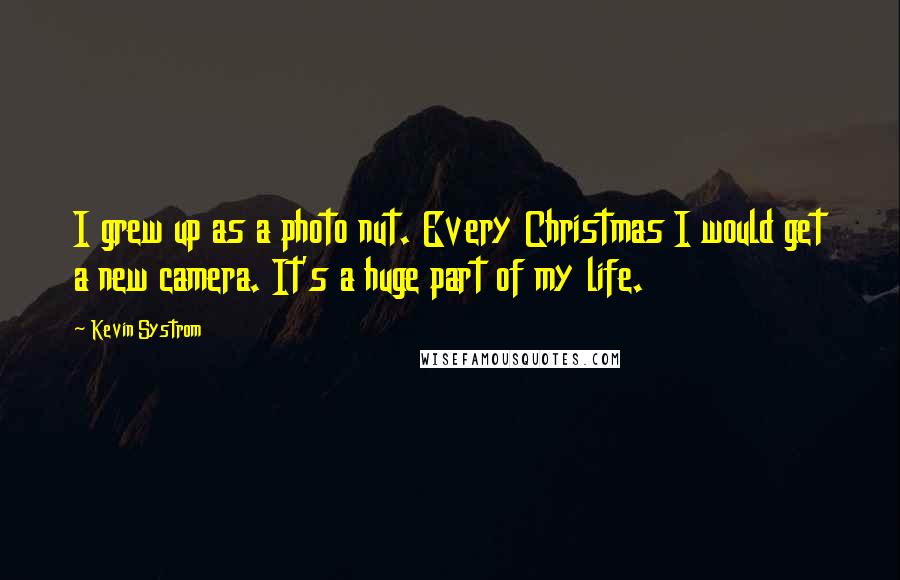 Kevin Systrom Quotes: I grew up as a photo nut. Every Christmas I would get a new camera. It's a huge part of my life.