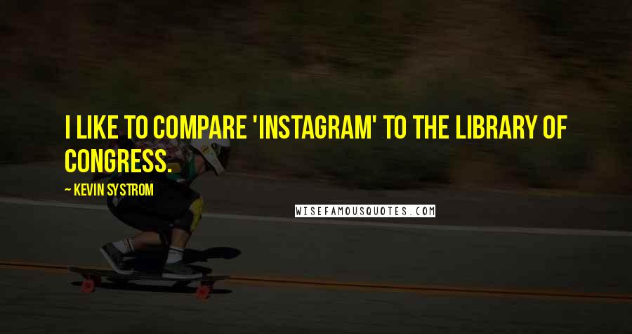 Kevin Systrom Quotes: I like to compare 'Instagram' to the Library of Congress.