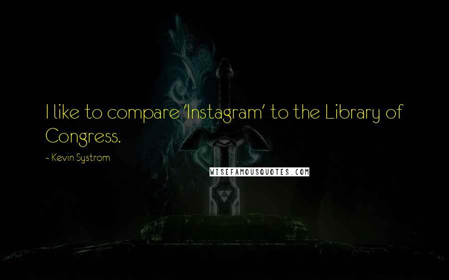 Kevin Systrom Quotes: I like to compare 'Instagram' to the Library of Congress.