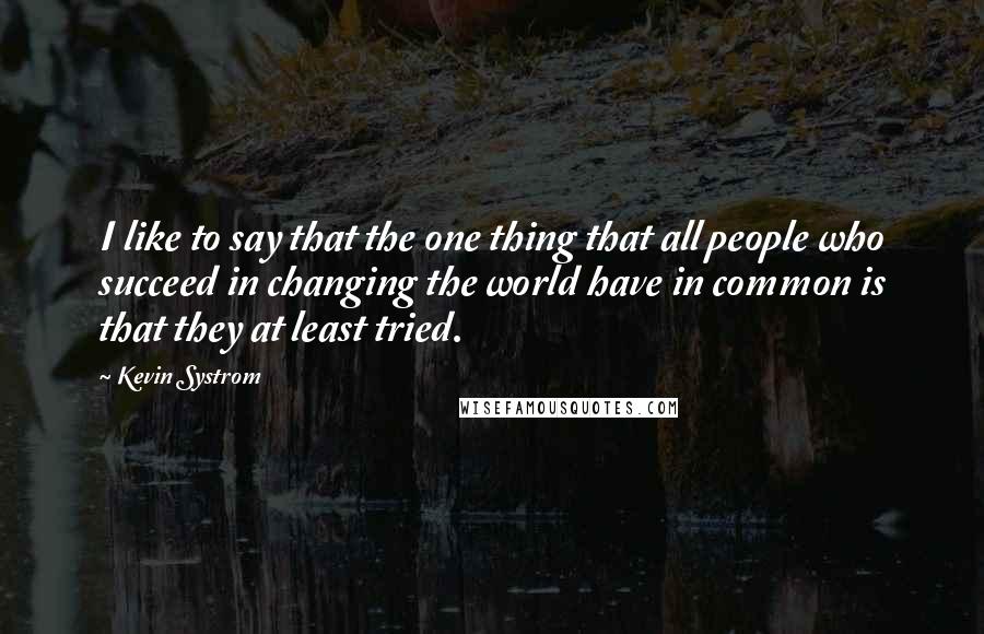 Kevin Systrom Quotes: I like to say that the one thing that all people who succeed in changing the world have in common is that they at least tried.