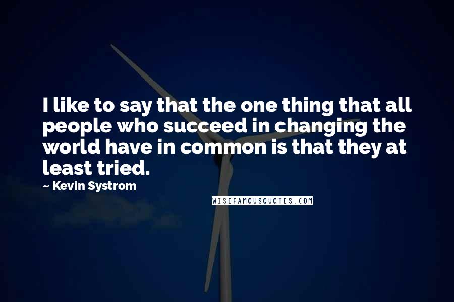 Kevin Systrom Quotes: I like to say that the one thing that all people who succeed in changing the world have in common is that they at least tried.