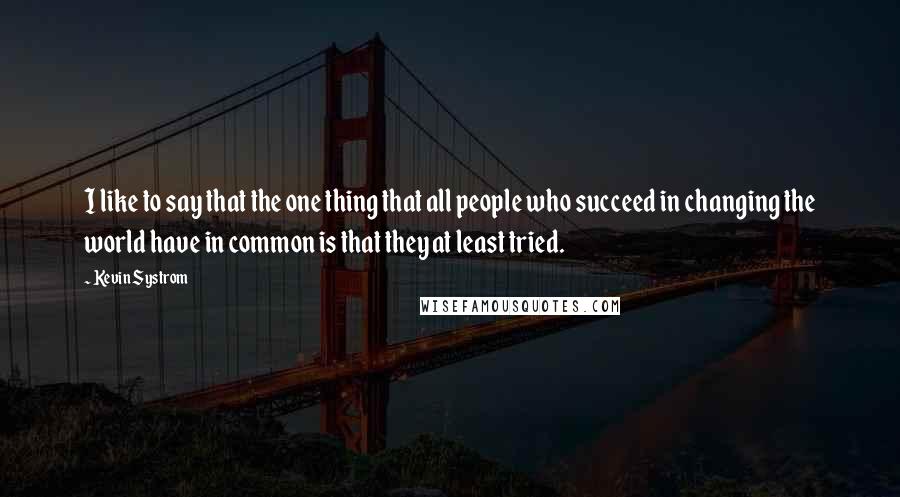 Kevin Systrom Quotes: I like to say that the one thing that all people who succeed in changing the world have in common is that they at least tried.