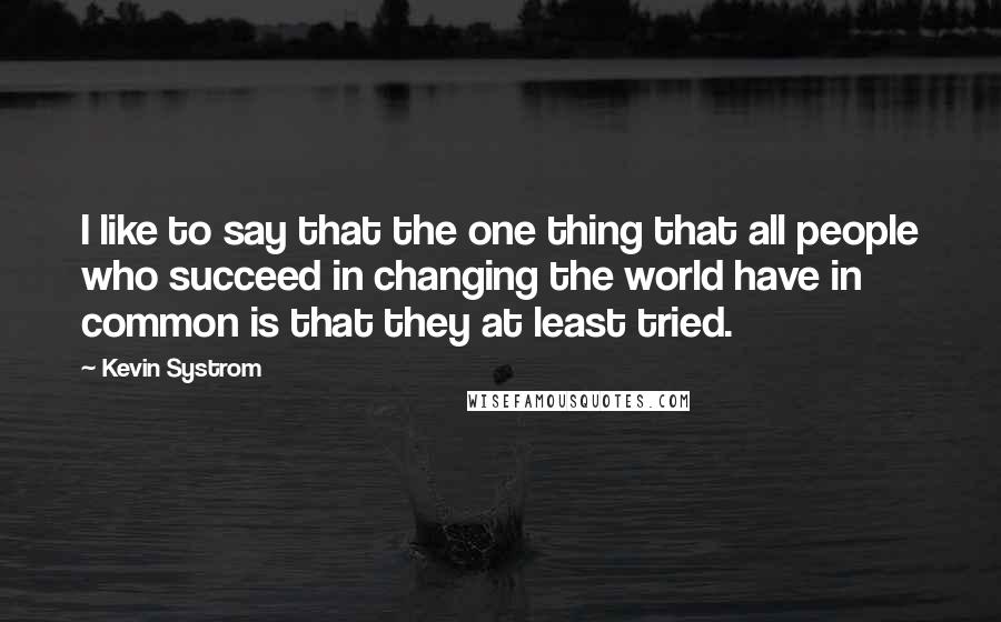 Kevin Systrom Quotes: I like to say that the one thing that all people who succeed in changing the world have in common is that they at least tried.