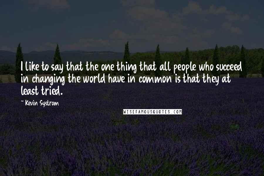 Kevin Systrom Quotes: I like to say that the one thing that all people who succeed in changing the world have in common is that they at least tried.