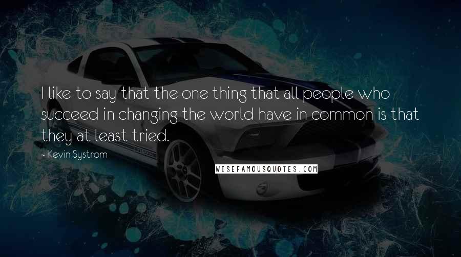 Kevin Systrom Quotes: I like to say that the one thing that all people who succeed in changing the world have in common is that they at least tried.