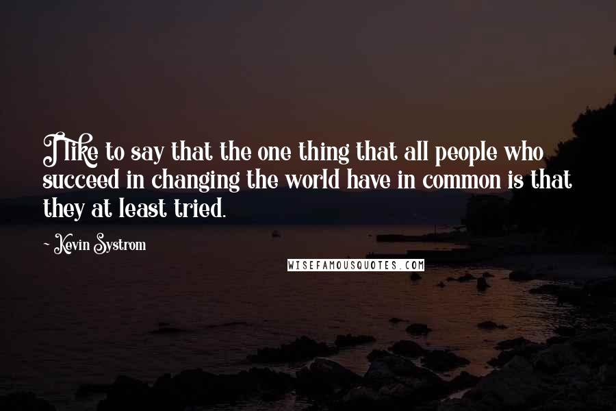 Kevin Systrom Quotes: I like to say that the one thing that all people who succeed in changing the world have in common is that they at least tried.