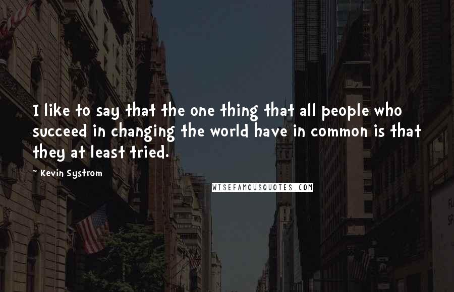 Kevin Systrom Quotes: I like to say that the one thing that all people who succeed in changing the world have in common is that they at least tried.