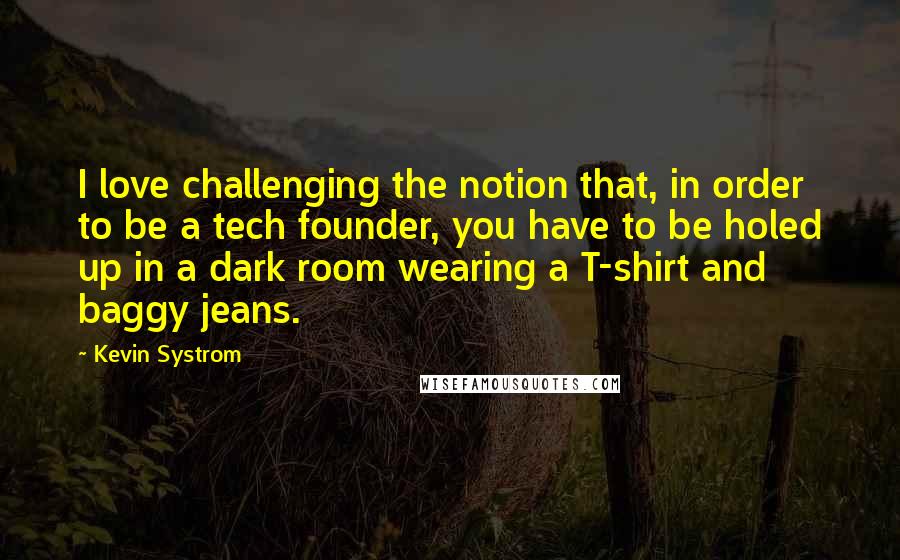 Kevin Systrom Quotes: I love challenging the notion that, in order to be a tech founder, you have to be holed up in a dark room wearing a T-shirt and baggy jeans.