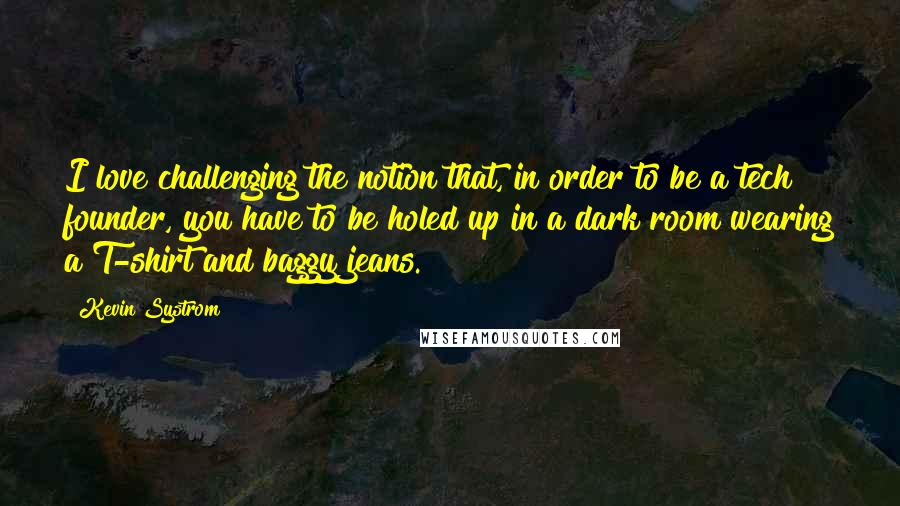 Kevin Systrom Quotes: I love challenging the notion that, in order to be a tech founder, you have to be holed up in a dark room wearing a T-shirt and baggy jeans.