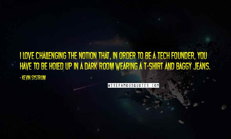 Kevin Systrom Quotes: I love challenging the notion that, in order to be a tech founder, you have to be holed up in a dark room wearing a T-shirt and baggy jeans.